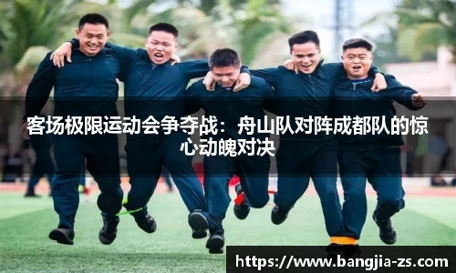 客场极限运动会争夺战：舟山队对阵成都队的惊心动魄对决