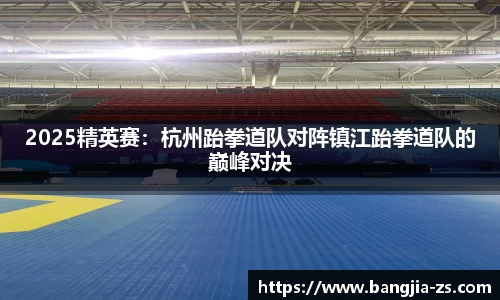 2025精英赛：杭州跆拳道队对阵镇江跆拳道队的巅峰对决